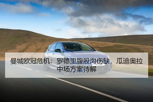 曼城欧冠危机：罗德里腹股沟伤缺，瓜迪奥拉中场方案待解