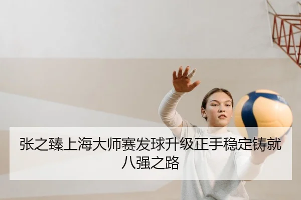 张之臻上海大师赛发球升级正手稳定铸就八强之路